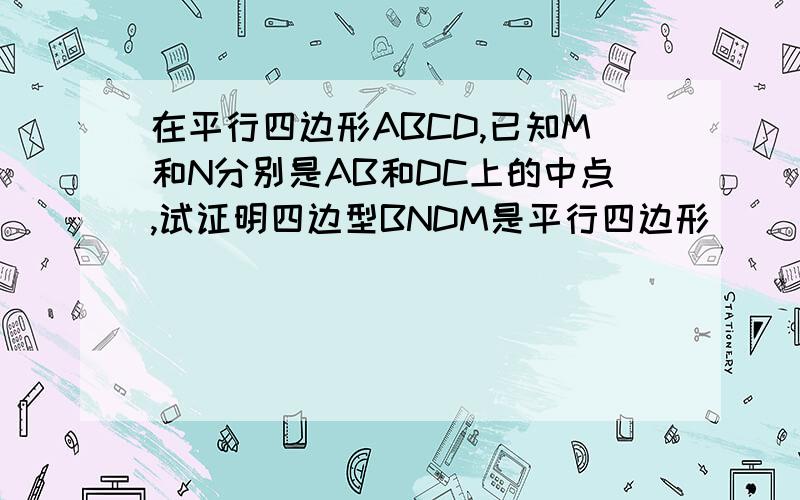 在平行四边形ABCD,已知M和N分别是AB和DC上的中点,试证明四边型BNDM是平行四边形