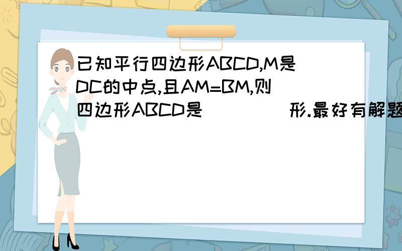 已知平行四边形ABCD,M是DC的中点,且AM=BM,则四边形ABCD是（     ）形.最好有解题思路,以便理解.在线等,一定要快啊!急用!谢谢~~~~~~~~~~~~~