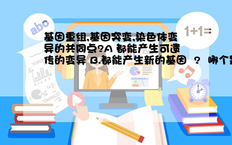 基因重组,基因突变,染色体变异的共同点?A 都能产生可遗传的变异 B.都能产生新的基因  ?  哪个是对的，为什么丫？