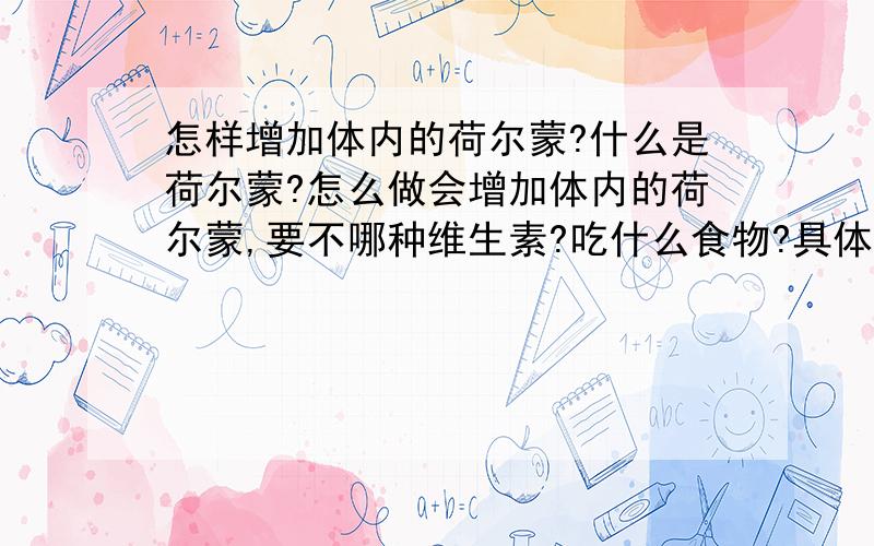 怎样增加体内的荷尔蒙?什么是荷尔蒙?怎么做会增加体内的荷尔蒙,要不哪种维生素?吃什么食物?具体一点?谢谢合位了,