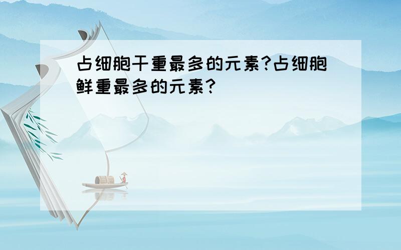 占细胞干重最多的元素?占细胞鲜重最多的元素?