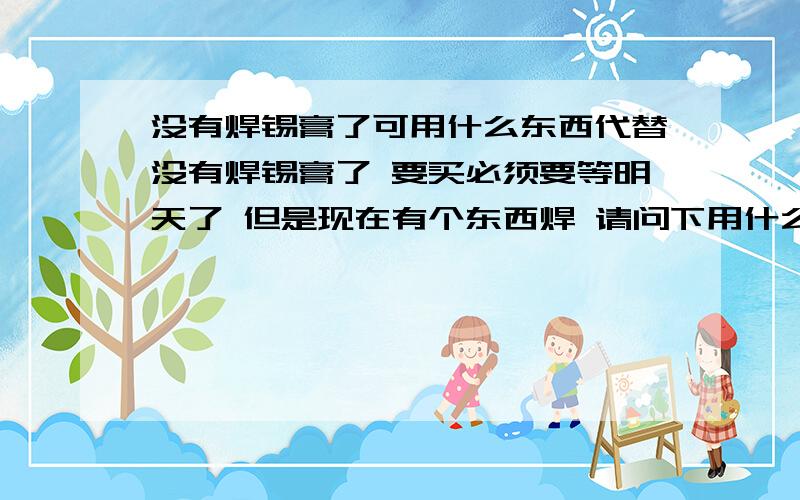 没有焊锡膏了可用什么东西代替没有焊锡膏了 要买必须要等明天了 但是现在有个东西焊 请问下用什么东西能代替 家里常用的东西