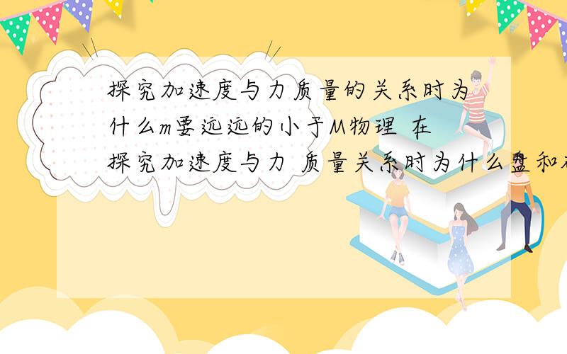 探究加速度与力质量的关系时为什么m要远远的小于M物理 在探究加速度与力 质量关系时为什么盘和砝码的质量要远小于物体质量时才可行? 解释一：实际上的受力分析如下：（M车质量,m盘和