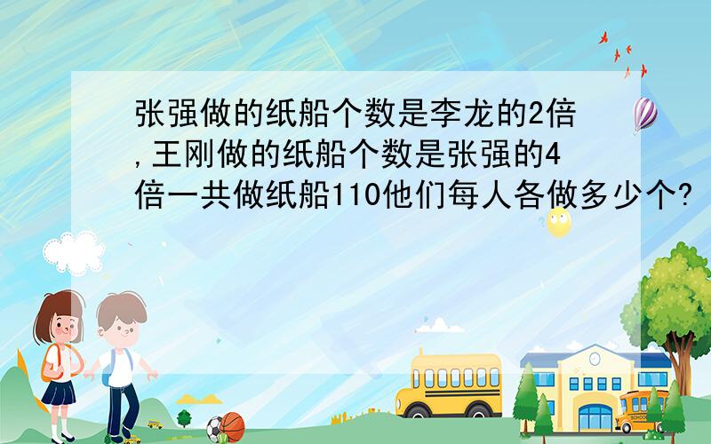 张强做的纸船个数是李龙的2倍,王刚做的纸船个数是张强的4倍一共做纸船110他们每人各做多少个?