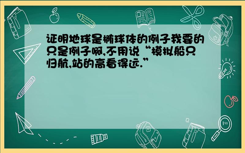 证明地球是椭球体的例子我要的只是例子啊,不用说“模拟船只归航,站的高看得远.”