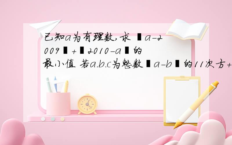 已知a为有理数,求 丨a-2009丨+丨2010-a丨的最小值 若a.b.c为整数丨a－b丨的11次方＋丨c－a丨的11次方＝1求丨c＋a丨＋丨a－b丨＋丨b－c丨的值