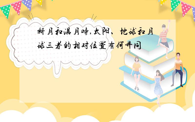 新月和满月时,太阳、地球和月球三者的相对位置有何异同