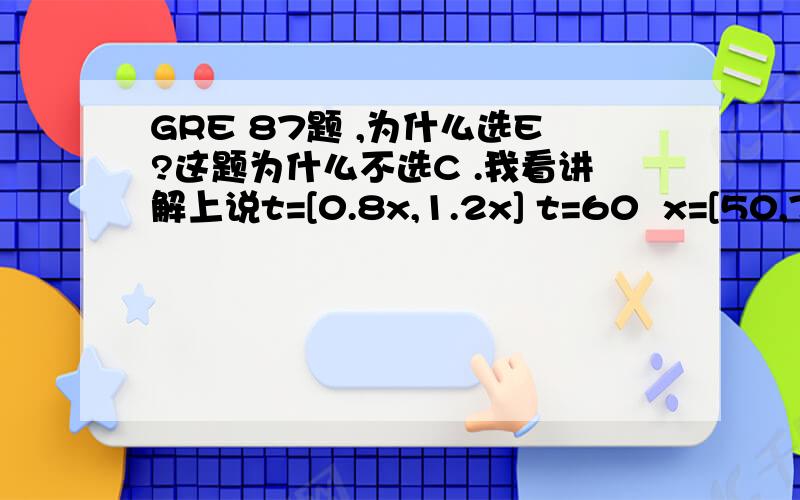 GRE 87题 ,为什么选E?这题为什么不选C .我看讲解上说t=[0.8x,1.2x] t=60  x=[50,75]