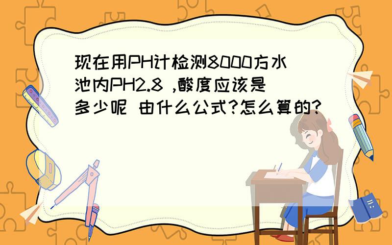 现在用PH计检测8000方水池内PH2.8 ,酸度应该是多少呢 由什么公式?怎么算的?