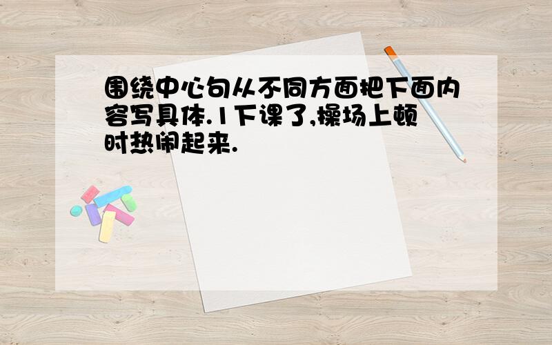 围绕中心句从不同方面把下面内容写具体.1下课了,操场上顿时热闹起来.