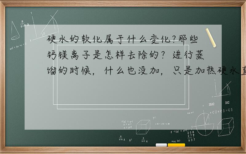 硬水的软化属于什么变化?那些钙镁离子是怎样去除的？进行蒸馏的时候，什么也没加，只是加热硬水直到沸腾，这也能发生化学变化？