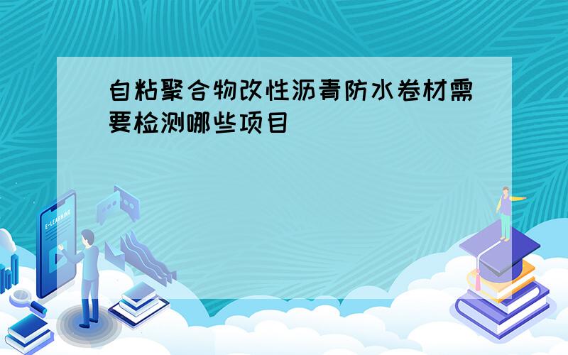 自粘聚合物改性沥青防水卷材需要检测哪些项目