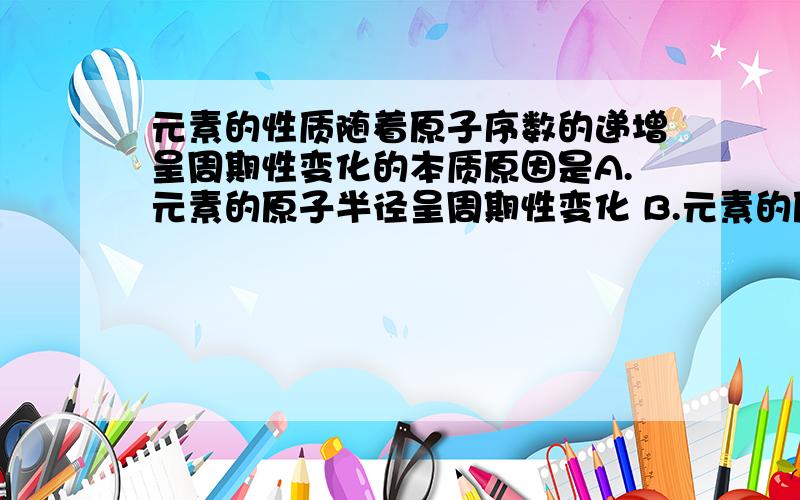 元素的性质随着原子序数的递增呈周期性变化的本质原因是A.元素的原子半径呈周期性变化 B.元素的原子核外电子排布呈周期性变化 C.元素的原子电子层数呈周期性变化 D.元素的常见化合价