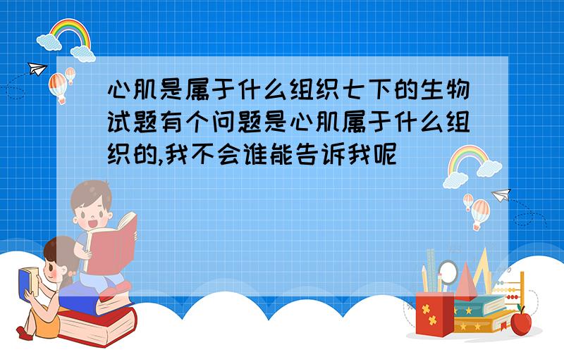 心肌是属于什么组织七下的生物试题有个问题是心肌属于什么组织的,我不会谁能告诉我呢