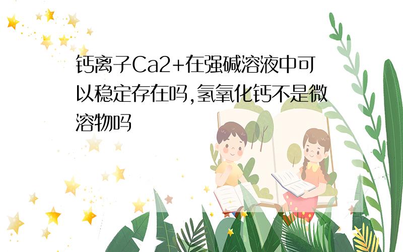 钙离子Ca2+在强碱溶液中可以稳定存在吗,氢氧化钙不是微溶物吗