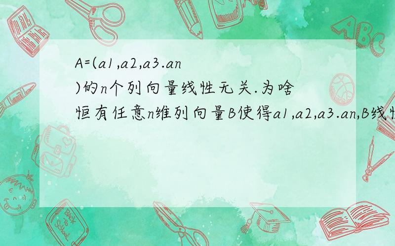 A=(a1,a2,a3.an)的n个列向量线性无关.为啥恒有任意n维列向量B使得a1,a2,a3.an,B线性相关.