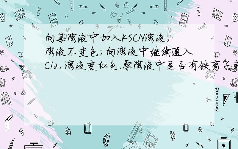 向某溶液中加入KSCN溶液,溶液不变色；向溶液中继续通入Cl2,溶液变红色.原溶液中是否有铁离子或亚铁离子