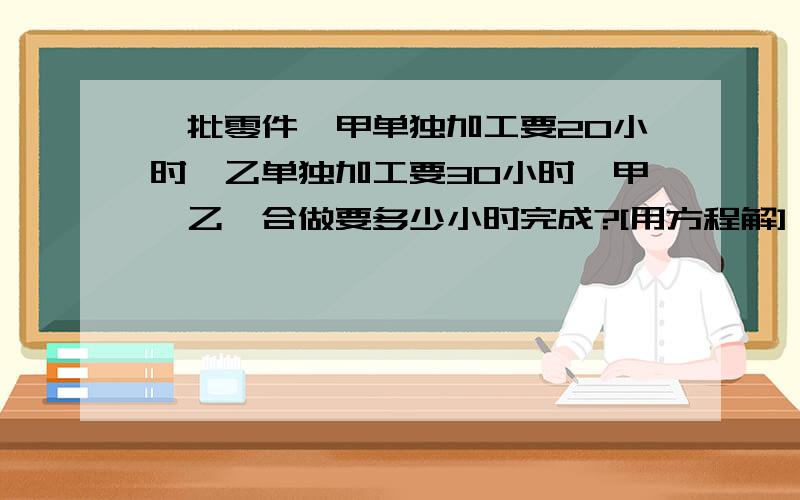 一批零件,甲单独加工要20小时,乙单独加工要30小时,甲、乙,合做要多少小时完成?[用方程解]