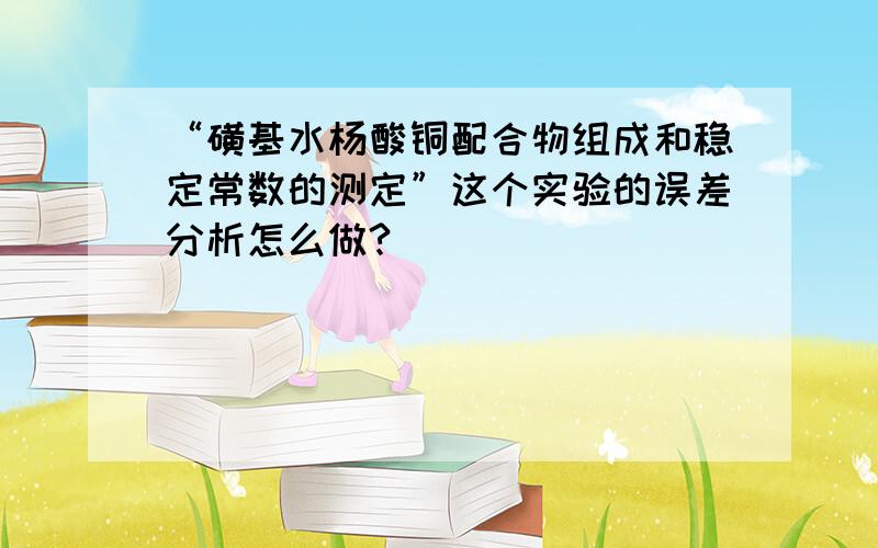 “磺基水杨酸铜配合物组成和稳定常数的测定”这个实验的误差分析怎么做?