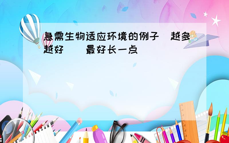 急需生物适应环境的例子(越多越好)(最好长一点)