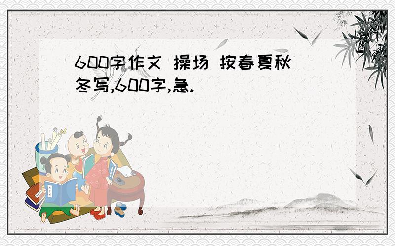 600字作文 操场 按春夏秋冬写,600字,急.