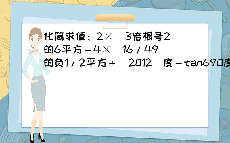 化简求值：2×(3倍根号2)的6平方－4×(16/49)的负1/2平方＋(2012)度－tan690度 要写出完整的过程