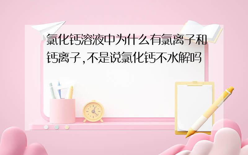 氯化钙溶液中为什么有氯离子和钙离子,不是说氯化钙不水解吗