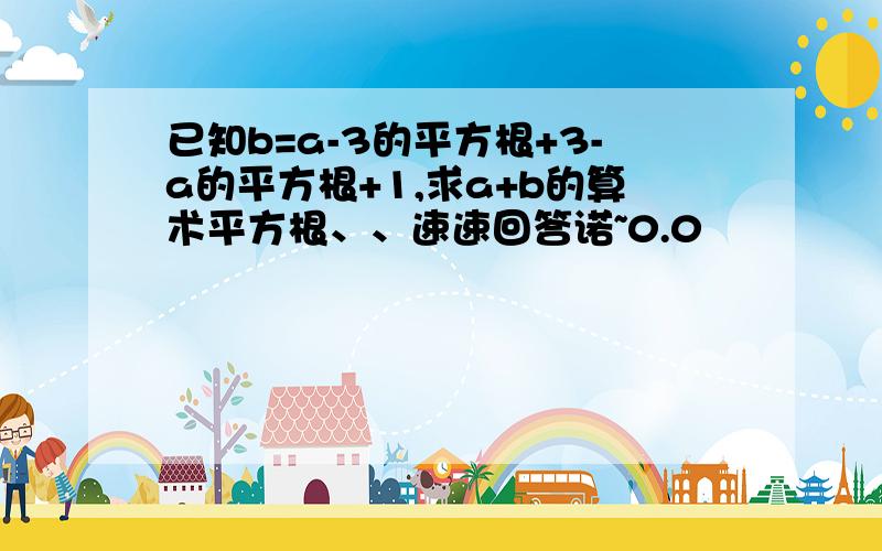 已知b=a-3的平方根+3-a的平方根+1,求a+b的算术平方根、、速速回答诺~0.0