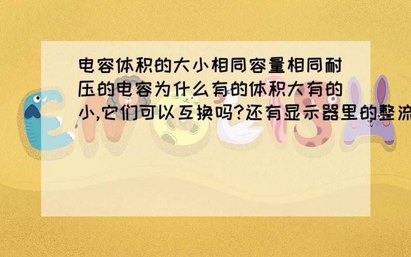 电容体积的大小相同容量相同耐压的电容为什么有的体积大有的小,它们可以互换吗?还有显示器里的整流二极管很大,而整流器里的整流二极管却很小,它们都是IN4007,可以互换吗?