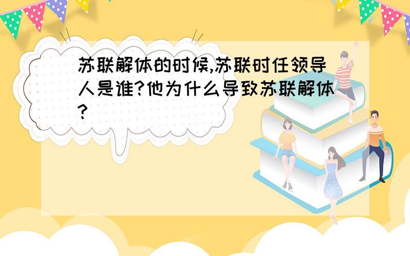 苏联解体的时候,苏联时任领导人是谁?他为什么导致苏联解体?