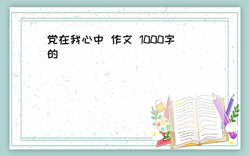 党在我心中 作文 1000字的