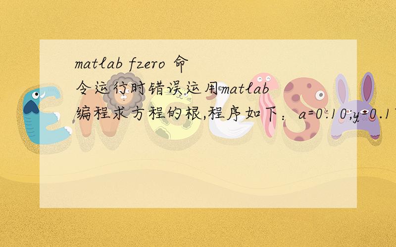 matlab fzero 命令运行时错误运用matlab编程求方程的根,程序如下：a=0:10;y=0.17*cos(5.6*sqrt(a)).*cos(0.47*sqrt(a))-0.163*sin(5.6*sqrt(a)).*sin(0.47*sqrt(a))...-0.119*sqrt(a).*sin(5.6*sqrt(a)).*cos(0.47*sqrt(a))-0.104*sqrt(a).*cos(5.