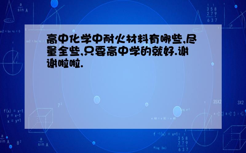 高中化学中耐火材料有哪些,尽量全些,只要高中学的就好.谢谢啦啦.