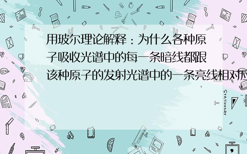 用玻尔理论解释：为什么各种原子吸收光谱中的每一条暗线都跟该种原子的发射光谱中的一条亮线相对应包含各种波长的复合光,被原子吸收了某些波长的光子之后,连续光谱中这些波长的位