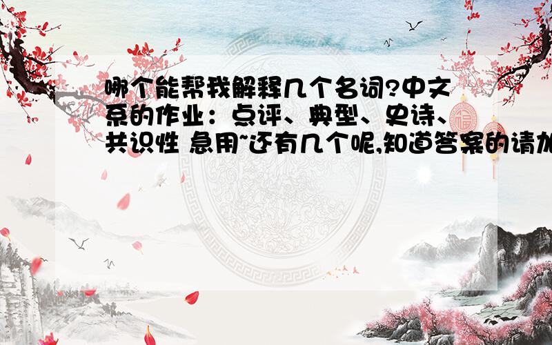 哪个能帮我解释几个名词?中文系的作业：点评、典型、史诗、共识性 急用~还有几个呢,知道答案的请加349962687谢谢!