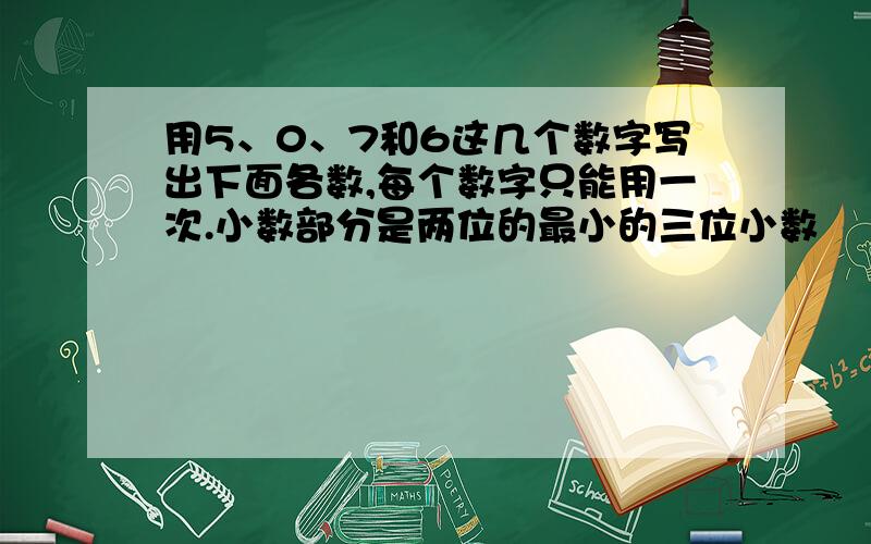 用5、0、7和6这几个数字写出下面各数,每个数字只能用一次.小数部分是两位的最小的三位小数