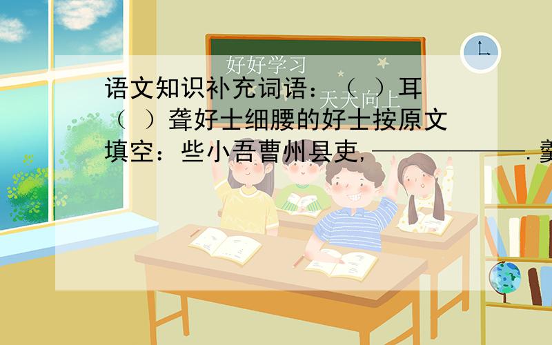 语文知识补充词语：（ ）耳 （ ）聋好士细腰的好士按原文填空：些小吾曹州县吏,——————.羹饭一时熟,___________.羌笛何须怨杨柳,——————.——————,浪涛风簸自天涯.《墨梅图