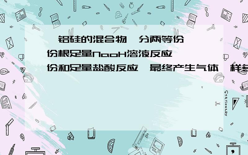 镁铝硅的混合物,分两等份,一份根足量NaoH溶液反应,一份和足量盐酸反应,最终产生气体一样多,则镁与硅的物质的量之比为多少