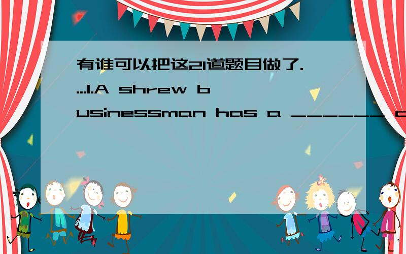 有谁可以把这21道题目做了....1.A shrew businessman has a ______ of what business will be like 20 years from now.a.feeling b.promise c.vision d.duty2.This cloth will not ______ in the wash.a.decrease b.shrink c.increase d.relief3.The company