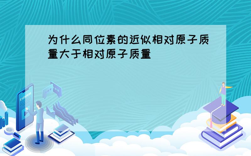 为什么同位素的近似相对原子质量大于相对原子质量