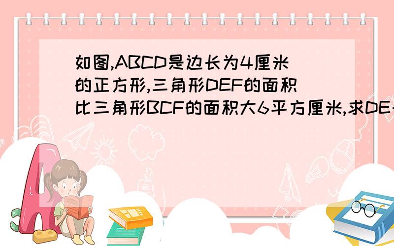 如图,ABCD是边长为4厘米的正方形,三角形DEF的面积比三角形BCF的面积大6平方厘米,求DE长多少厘米?