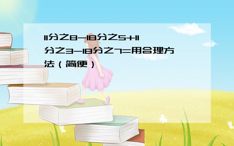 11分之8-18分之5+11分之3-18分之7=用合理方法（简便）