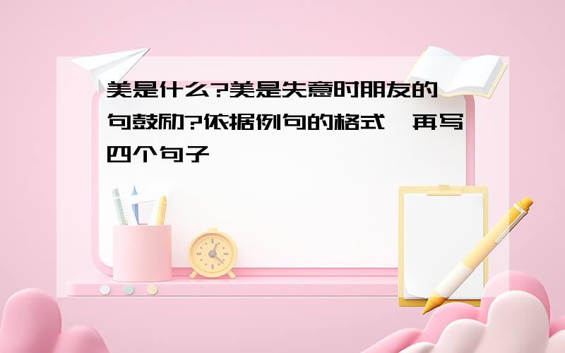 美是什么?美是失意时朋友的一句鼓励?依据例句的格式、再写四个句子