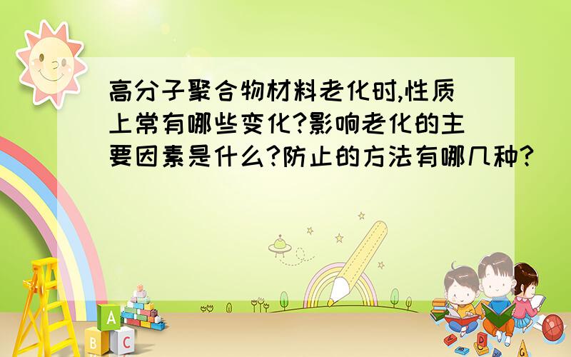 高分子聚合物材料老化时,性质上常有哪些变化?影响老化的主要因素是什么?防止的方法有哪几种?