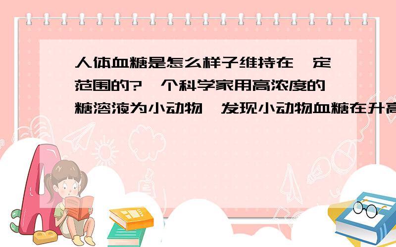 人体血糖是怎么样子维持在一定范围的?一个科学家用高浓度的糖溶液为小动物,发现小动物血糖在升高了一段过程后总维持在一定的范围内,这是为什么?