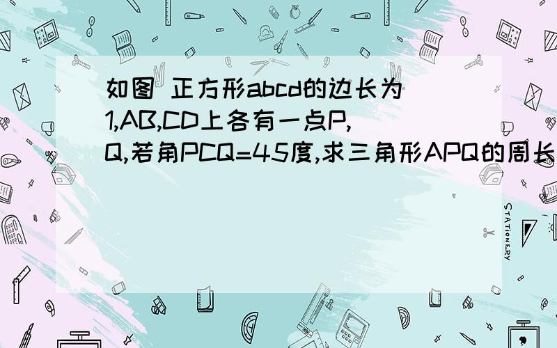 如图 正方形abcd的边长为1,AB,CD上各有一点P,Q,若角PCQ=45度,求三角形APQ的周长