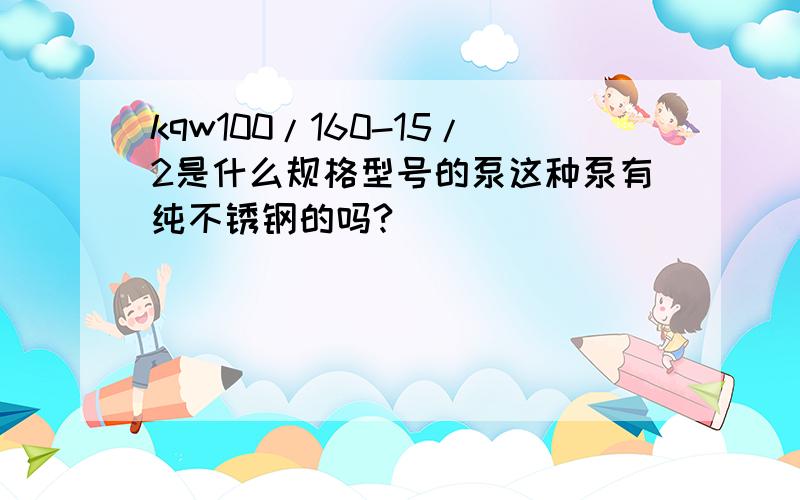 kqw100/160-15/2是什么规格型号的泵这种泵有纯不锈钢的吗?