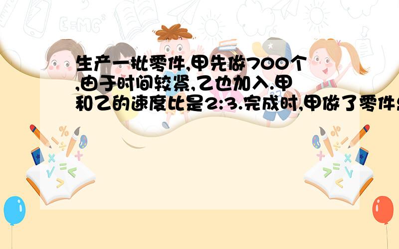 生产一批零件,甲先做700个,由于时间较紧,乙也加入.甲和乙的速度比是2:3.完成时,甲做了零件总数的3/4这批零件一共有多少个?要用算式计算哦!今天截止!