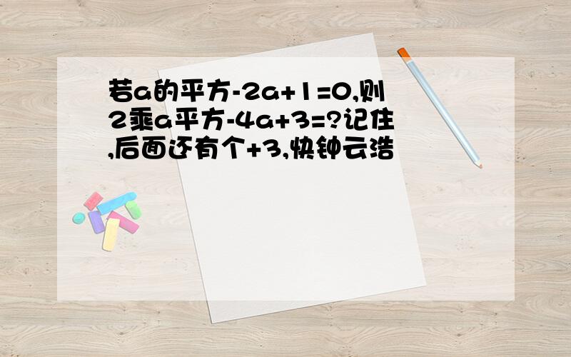 若a的平方-2a+1=0,则2乘a平方-4a+3=?记住,后面还有个+3,快钟云浩