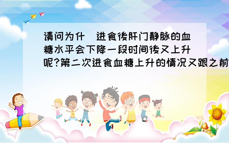 请问为什麼进食後肝门静脉的血糖水平会下降一段时间後又上升呢?第二次进食血糖上升的情况又跟之前进食後血糖上升的情况有什麼差异？试举原因说明？